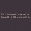 Не откладывайте на завтра Не откладывайте на завтра